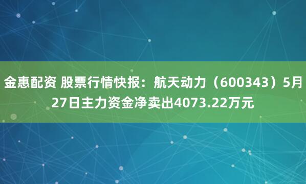 金惠配资 股票行情快报：航天动力（600343）5月27日主力资金净卖出4073.22万元