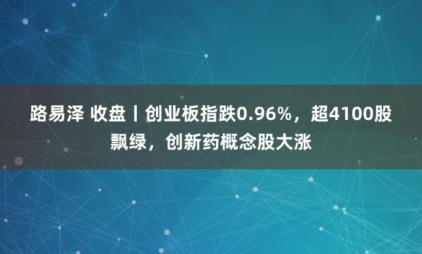 路易泽 收盘丨创业板指跌0.96%，超4100股飘绿，创新药概念股大涨