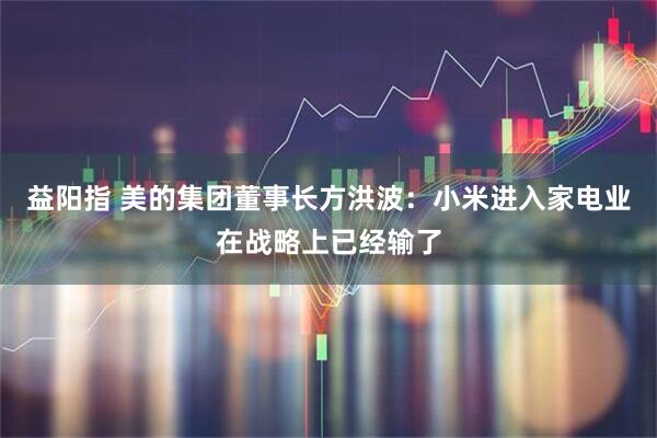 益阳指 美的集团董事长方洪波：小米进入家电业在战略上已经输了