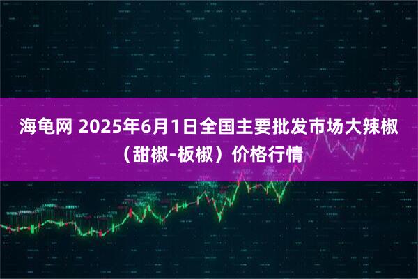海龟网 2025年6月1日全国主要批发市场大辣椒（甜椒-板椒）价格行情