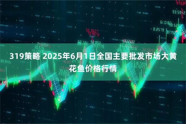 319策略 2025年6月1日全国主要批发市场大黄花鱼价格行情