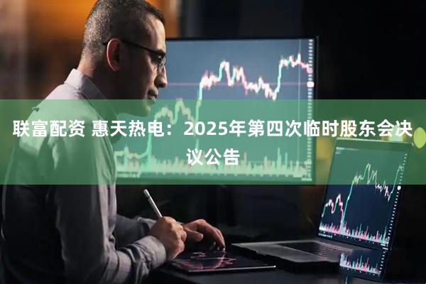 联富配资 惠天热电：2025年第四次临时股东会决议公告