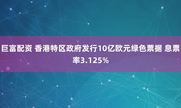 巨富配资 香港特区政府发行10亿欧元绿色票据 息票率3.125%