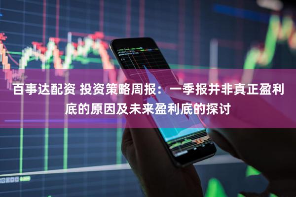 百事达配资 投资策略周报：一季报并非真正盈利底的原因及未来盈利底的探讨