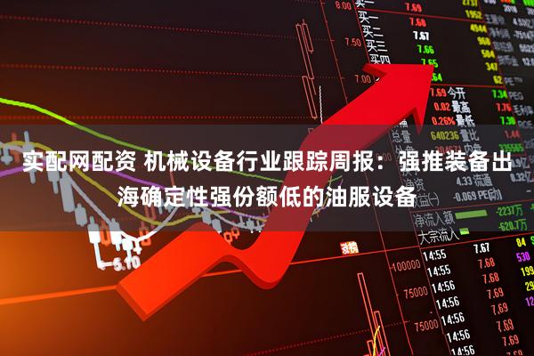 实配网配资 机械设备行业跟踪周报：强推装备出海确定性强份额低的油服设备
