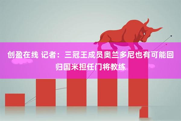 创盈在线 记者：三冠王成员奥兰多尼也有可能回归国米担任门将教练