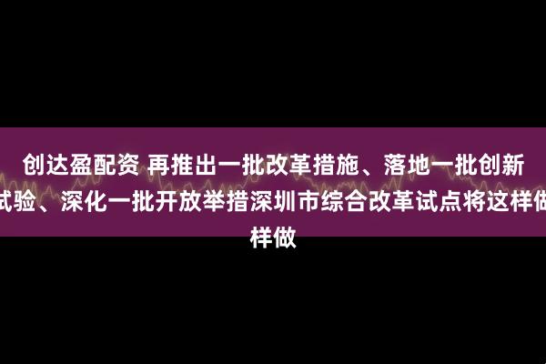 创达盈配资 再推出一批改革措施、落地一批创新试验、深化一批开放举措深圳市综合改革试点将这样做