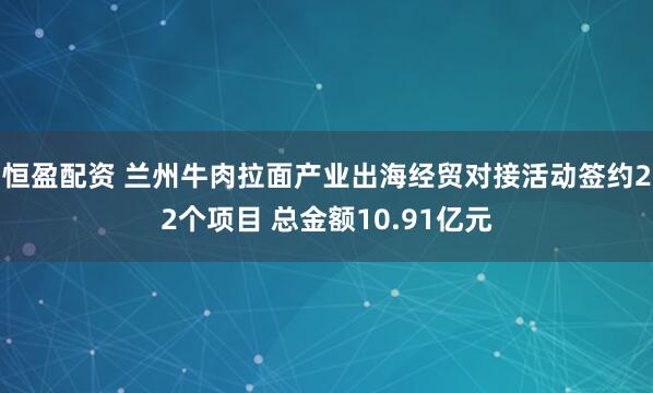 恒盈配资 兰州牛肉拉面产业出海经贸对接活动签约22个项目 总金额10.91亿元