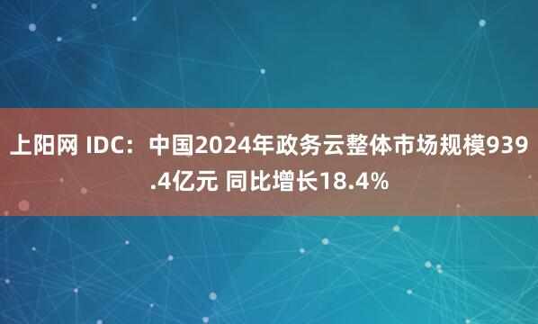 上阳网 IDC:中国2024年政务云整体市场规模939.4亿元 同比增长18.4%