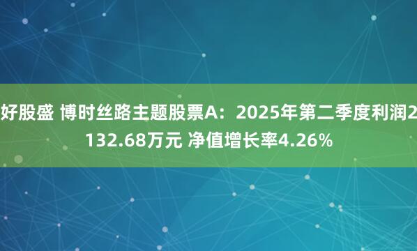 好股盛 博时丝路主题股票A：2025年第二季度利润2132.68万元 净值增长率4.26%