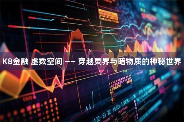 K8金融 虚数空间 —— 穿越灵界与暗物质的神秘世界