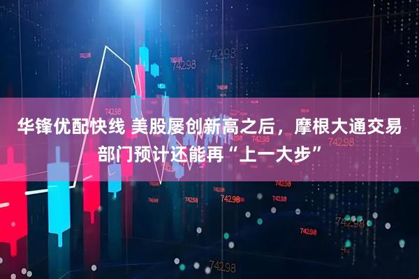 华锋优配快线 美股屡创新高之后，摩根大通交易部门预计还能再“上一大步”