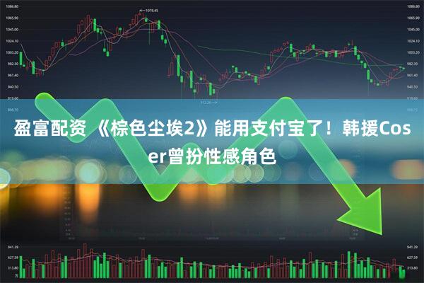 盈富配资 《棕色尘埃2》能用支付宝了！韩援Coser曾扮性感角色
