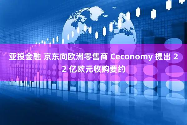 亚投金融 京东向欧洲零售商 Ceconomy 提出 22 亿欧元收购要约
