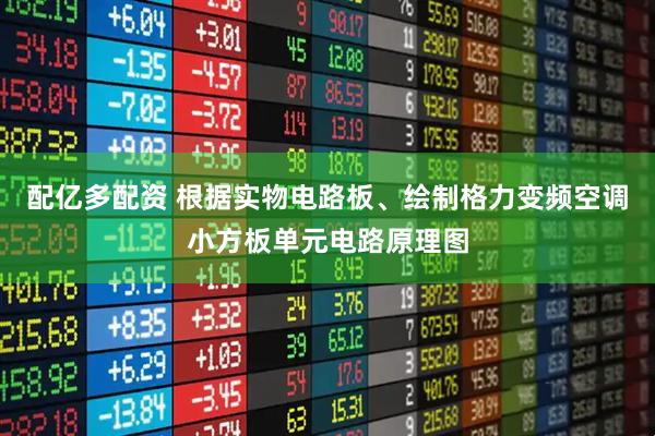 配亿多配资 根据实物电路板、绘制格力变频空调小方板单元电路原理图