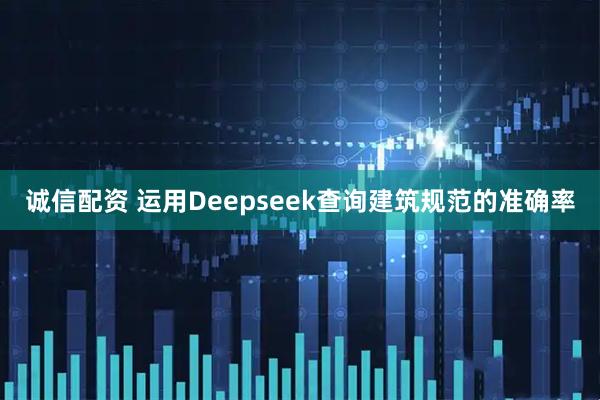 诚信配资 运用Deepseek查询建筑规范的准确率
