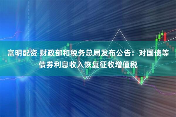 富明配资 财政部和税务总局发布公告：对国债等债券利息收入恢复征收增值税