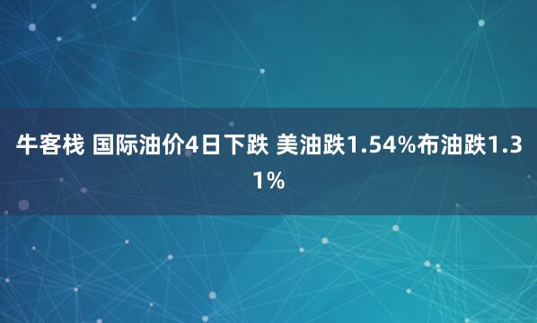 牛客栈 国际油价4日下跌 美油跌1.54%布油跌1.31%
