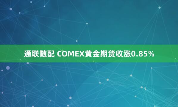 通联随配 COMEX黄金期货收涨0.85%
