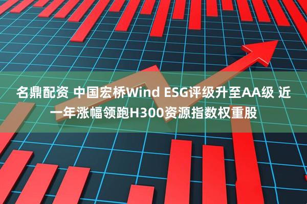 名鼎配资 中国宏桥Wind ESG评级升至AA级 近一年涨幅领跑H300资源指数权重股