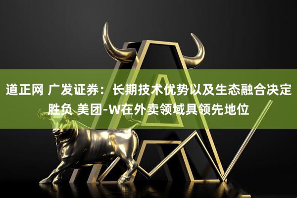 道正网 广发证券：长期技术优势以及生态融合决定胜负 美团-W在外卖领域具领先地位