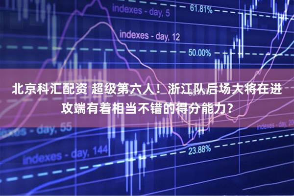 北京科汇配资 超级第六人！浙江队后场大将在进攻端有着相当不错的得分能力？