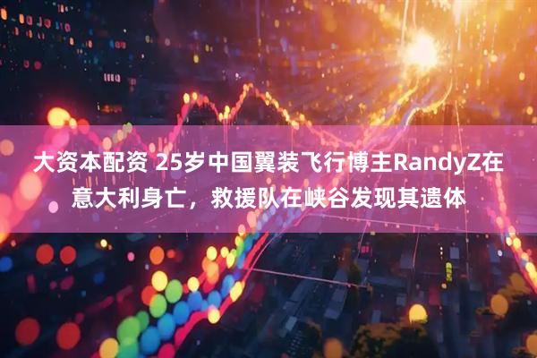大资本配资 25岁中国翼装飞行博主RandyZ在意大利身亡，救援队在峡谷发现其遗体