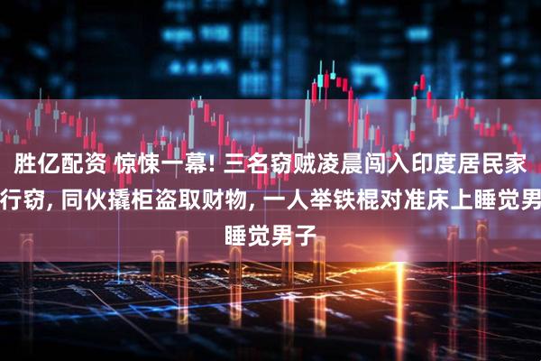 胜亿配资 惊悚一幕! 三名窃贼凌晨闯入印度居民家中行窃, 同伙撬柜盗取财物, 一人举铁棍对准床上睡觉男子