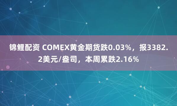 锦鲤配资 COMEX黄金期货跌0.03%，报3382.2美元/盎司，本周累跌2.16%