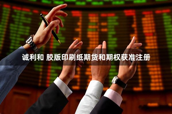 诚利和 胶版印刷纸期货和期权获准注册