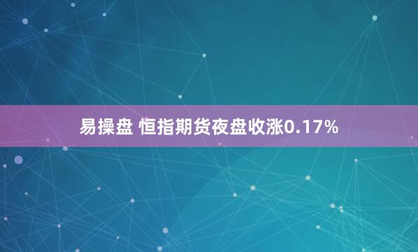 易操盘 恒指期货夜盘收涨0.17%
