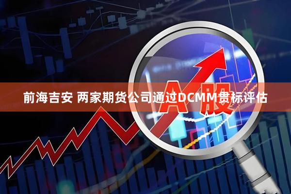 前海吉安 两家期货公司通过DCMM贯标评估