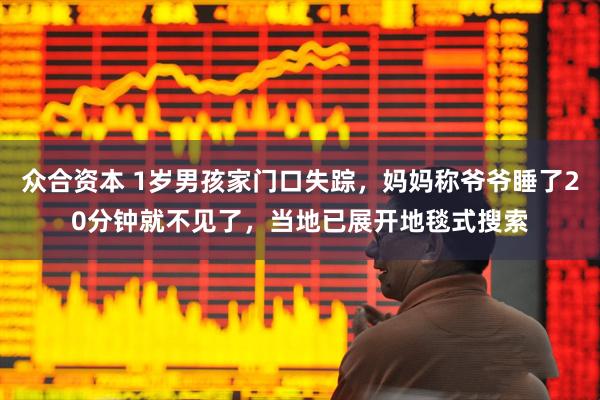 众合资本 1岁男孩家门口失踪,妈妈称爷爷睡了20分钟就不见了,当地已展开地毯式搜索