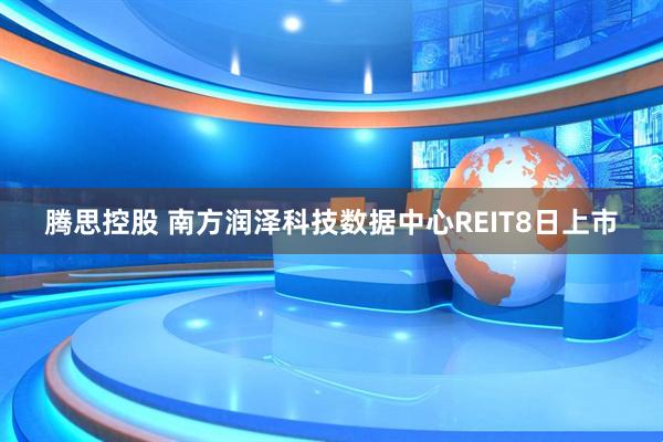 腾思控股 南方润泽科技数据中心REIT8日上市