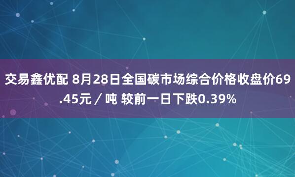 交易鑫优配 8月28日全国碳市场综合价格收盘价69.45元/吨 较前一日下跌0.39%