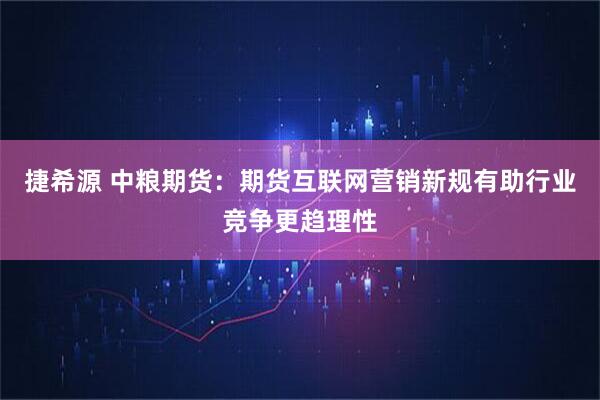 捷希源 中粮期货:期货互联网营销新规有助行业竞争更趋理性