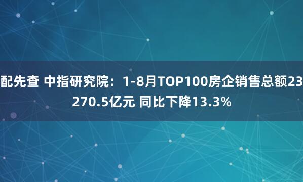 配先查 中指研究院：1-8月TOP100房企销售总额23270.5亿元 同比下降13.3%