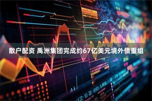 散户配资 禹洲集团完成约67亿美元境外债重组