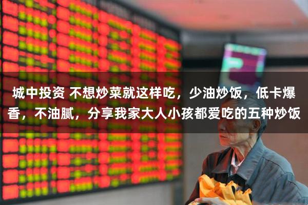 城中投资 不想炒菜就这样吃,少油炒饭,低卡爆香,不油腻,分享我家大人小孩都爱吃的五种炒饭