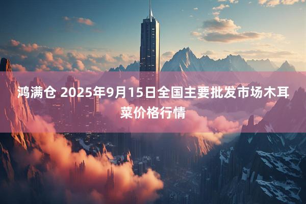 鸿满仓 2025年9月15日全国主要批发市场木耳菜价格行情