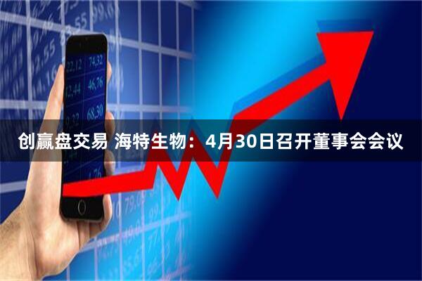 创赢盘交易 海特生物：4月30日召开董事会会议