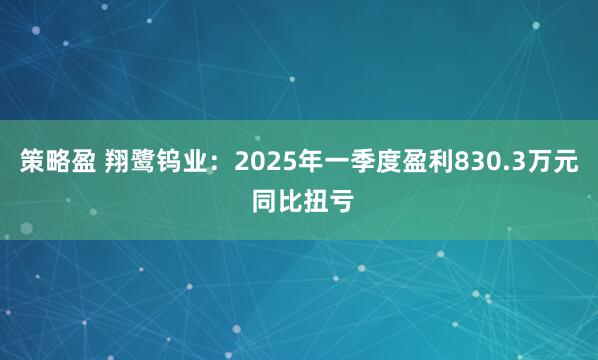 策略盈 翔鹭钨业:2025年一季度盈利830.3万元 同比扭亏