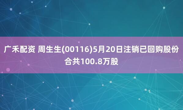 广禾配资 周生生(00116)5月20日注销已回购股份合共100.8万股