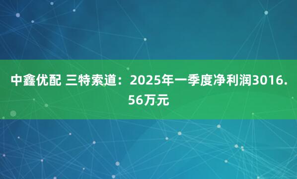 中鑫优配 三特索道:2025年一季度净利润3016.56万元