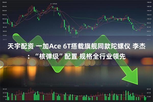 天宇配资 一加Ace 6T搭载旗舰同款陀螺仪 李杰:“核弹级”配置 规格全行业领先
