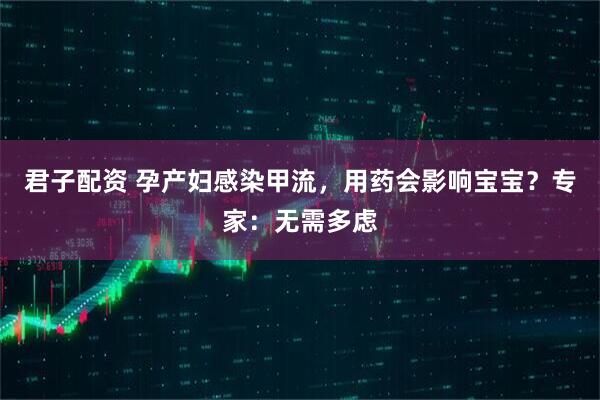 君子配资 孕产妇感染甲流，用药会影响宝宝？专家：无需多虑