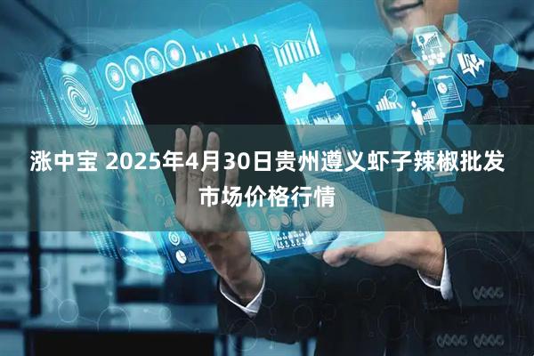 涨中宝 2025年4月30日贵州遵义虾子辣椒批发市场价格行情