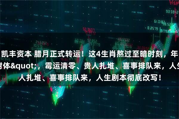 凯丰资本 腊月正式转运！这4生肖熬过至暗时刻，年前"锦鲤附体"，霉运清零、贵人扎堆、喜事排队来，人生剧本彻底改写！