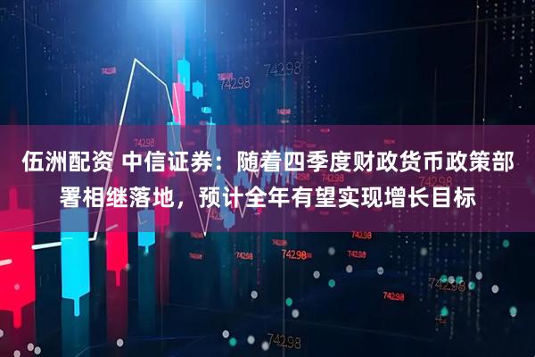 伍洲配资 中信证券：随着四季度财政货币政策部署相继落地，预计全年有望实现增长目标