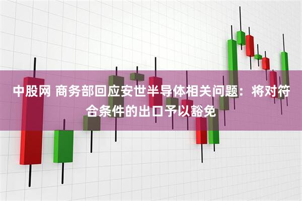 中股网 商务部回应安世半导体相关问题：将对符合条件的出口予以豁免